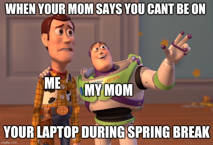 X, X Everywhere Meme | WHEN YOUR MOM SAYS YOU CANT BE ON; ME; MY MOM; YOUR LAPTOP DURING SPRING BREAK | image tagged in memes,x x everywhere | made w/ Imgflip meme maker