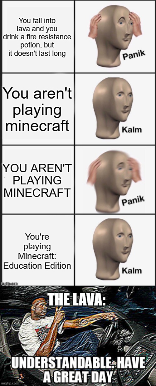 UUGH | You fall into lava and you drink a fire resistance potion, but it doesn't last long; You aren't playing minecraft; YOU AREN'T PLAYING MINECRAFT; You're playing Minecraft: Education Edition; THE LAVA: | image tagged in panik kalm panik kalm,understandable have a great day | made w/ Imgflip meme maker