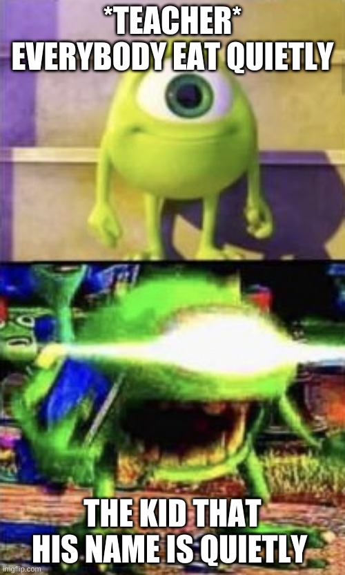 ._. | *TEACHER* EVERYBODY EAT QUIETLY; THE KID THAT HIS NAME IS QUIETLY | image tagged in mike wazowski | made w/ Imgflip meme maker