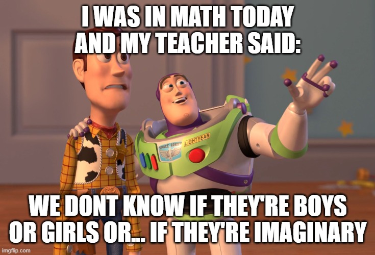 i- | I WAS IN MATH TODAY AND MY TEACHER SAID:; WE DONT KNOW IF THEY'RE BOYS OR GIRLS OR... IF THEY'RE IMAGINARY | made w/ Imgflip meme maker