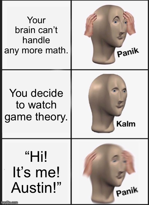 Who gets this one? | Your brain can’t handle any more math. You decide to watch game theory. “Hi! It’s me! Austin!” | image tagged in memes,panik kalm panik,game theory | made w/ Imgflip meme maker