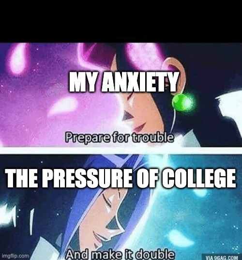 halp | MY ANXIETY; THE PRESSURE OF COLLEGE | image tagged in prepare for trouble and make it double | made w/ Imgflip meme maker