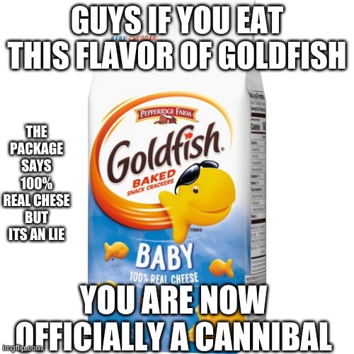 GUYS IF YOU EAT THIS FLAVOR OF GOLDFISH; THE PACKAGE SAYS 100% REAL CHESE BUT ITS AN LIE; YOU ARE NOW OFFICIALLY A CANNIBAL | image tagged in shitpost,goldfish,cannibalism | made w/ Imgflip meme maker