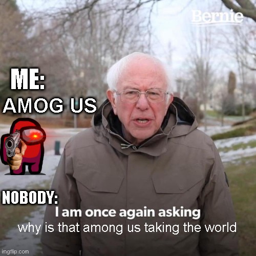 Bernie I Am Once Again Asking For Your Support | ME:; AMOG US; NOBODY:; why is that among us taking the world | image tagged in memes,bernie i am once again asking for your support | made w/ Imgflip meme maker