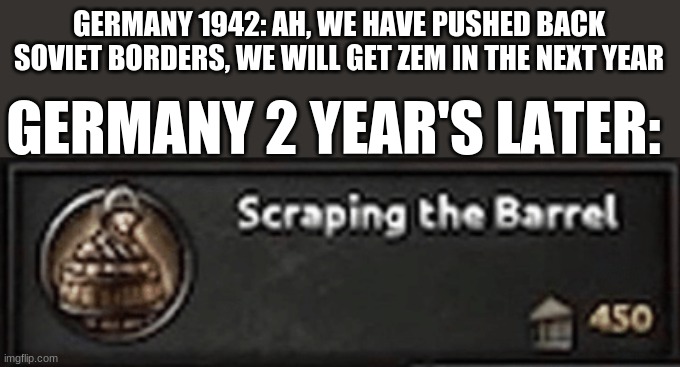 i could've sworn i had that. | GERMANY 1942: AH, WE HAVE PUSHED BACK SOVIET BORDERS, WE WILL GET ZEM IN THE NEXT YEAR; GERMANY 2 YEAR'S LATER: | image tagged in scraping the barrel | made w/ Imgflip meme maker
