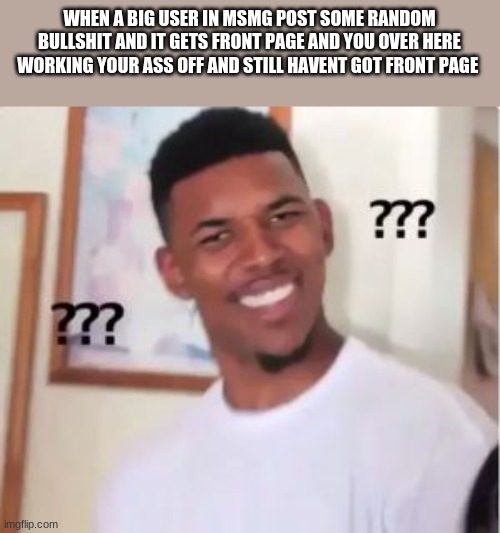 relatable? | WHEN A BIG USER IN MSMG POST SOME RANDOM BULLSHIT AND IT GETS FRONT PAGE AND YOU OVER HERE WORKING YOUR ASS OFF AND STILL HAVENT GOT FRONT PAGE | image tagged in nick young,funny | made w/ Imgflip meme maker