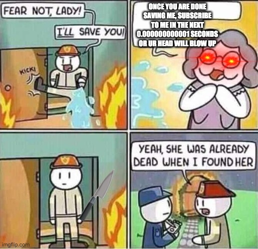 Yeah, she was already dead when I found here. | ONCE YOU ARE DONE SAVING ME, SUBSCRIBE TO ME IN THE NEXT 0.000000000001 SECONDS OR UR HEAD WILL BLOW UP | image tagged in yeah she was already dead when i found here | made w/ Imgflip meme maker