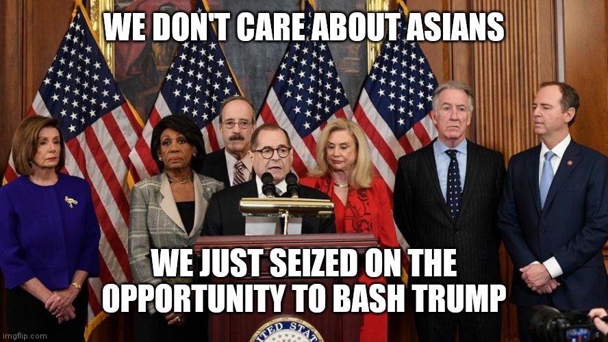 House Democrats | WE DON'T CARE ABOUT ASIANS WE JUST SEIZED ON THE OPPORTUNITY TO BASH TRUMP | image tagged in house democrats | made w/ Imgflip meme maker