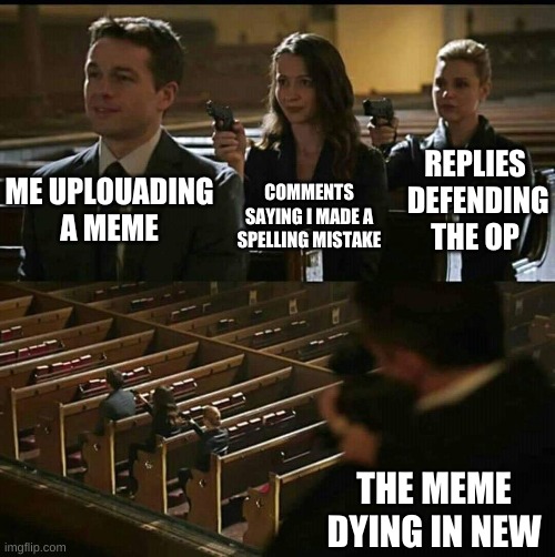 Circle of memes, I guess... | COMMENTS SAYING I MADE A SPELLING MISTAKE; ME UPLOUADING A MEME; REPLIES  DEFENDING THE OP; THE MEME DYING IN NEW | image tagged in church gun | made w/ Imgflip meme maker
