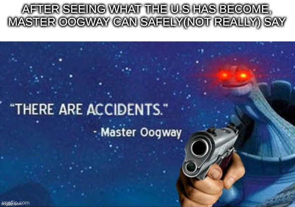There are accidents | AFTER SEEING WHAT THE U.S HAS BECOME, MASTER OOGWAY CAN SAFELY(NOT REALLY) SAY | image tagged in there are accidents | made w/ Imgflip meme maker