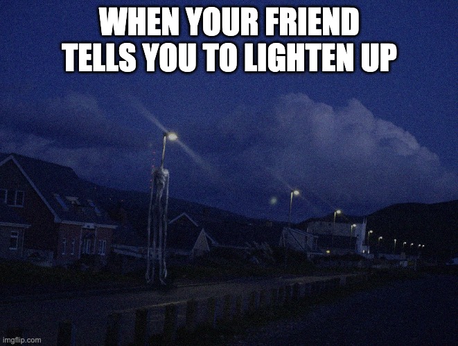 Headlight's lightening up. | WHEN YOUR FRIEND TELLS YOU TO LIGHTEN UP | image tagged in creepy | made w/ Imgflip meme maker