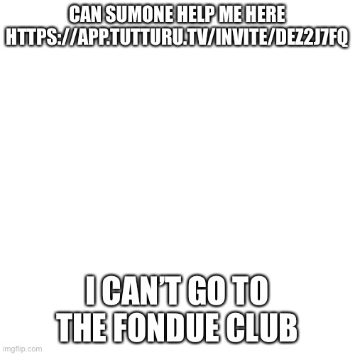 Lol | CAN SUMONE HELP ME HERE HTTPS://APP.TUTTURU.TV/INVITE/DEZ2J7FQ; I CAN’T GO TO THE FONDUE CLUB | image tagged in memes,blank transparent square,tutturu | made w/ Imgflip meme maker