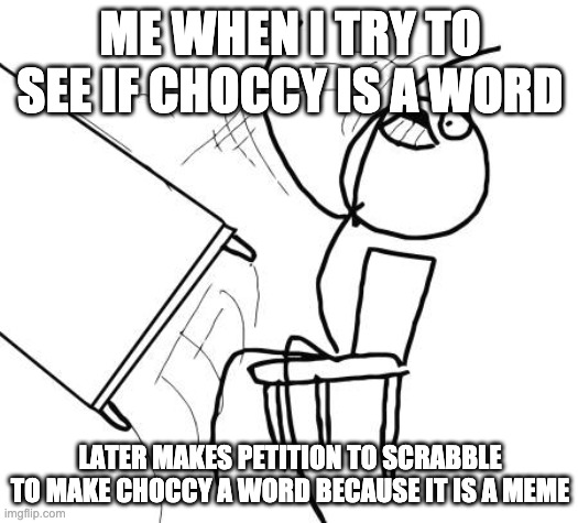 Table Flip Guy Meme | ME WHEN I TRY TO SEE IF CHOCCY IS A WORD LATER MAKES PETITION TO SCRABBLE TO MAKE CHOCCY A WORD BECAUSE IT IS A MEME | image tagged in memes,table flip guy | made w/ Imgflip meme maker