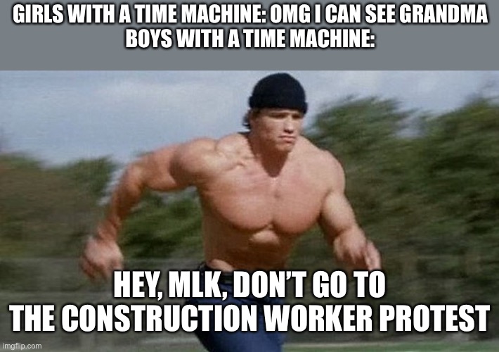 Running Arnold | GIRLS WITH A TIME MACHINE: OMG I CAN SEE GRANDMA
BOYS WITH A TIME MACHINE:; HEY, MLK, DON’T GO TO THE CONSTRUCTION WORKER PROTEST | image tagged in running arnold | made w/ Imgflip meme maker