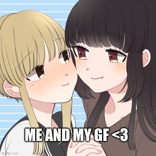 Yall were having a great time together <3 | ME AND MY GF <3 | image tagged in lgbtq | made w/ Imgflip meme maker
