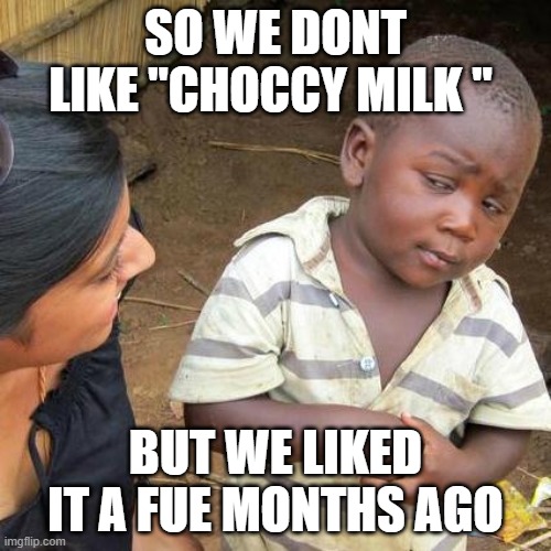 Third World Skeptical Kid | SO WE DONT LIKE "CHOCCY MILK "; BUT WE LIKED IT A FUE MONTHS AGO | image tagged in memes,third world skeptical kid | made w/ Imgflip meme maker