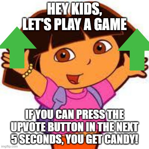idk | HEY KIDS, LET'S PLAY A GAME; IF YOU CAN PRESS THE UPVOTE BUTTON IN THE NEXT 5 SECONDS, YOU GET CANDY! | image tagged in dora | made w/ Imgflip meme maker