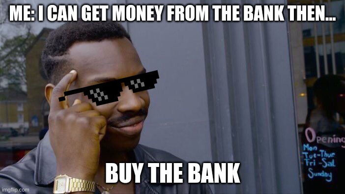 genius | ME: I CAN GET MONEY FROM THE BANK THEN... BUY THE BANK | image tagged in memes | made w/ Imgflip meme maker