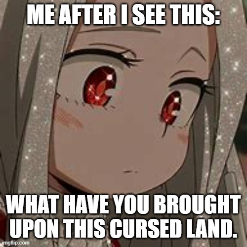 ME AFTER I SEE THIS: WHAT HAVE YOU BROUGHT UPON THIS CURSED LAND. | image tagged in what have you brought upon this cursed land | made w/ Imgflip meme maker