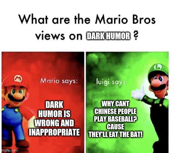 I'm sorry to everyone I offended | DARK HUMOR; DARK HUMOR IS WRONG AND INAPPROPRIATE; WHY CANT CHINESE PEOPLE PLAY BASEBALL?
CAUSE THEY'LL EAT THE BAT! | image tagged in mario bros views | made w/ Imgflip meme maker