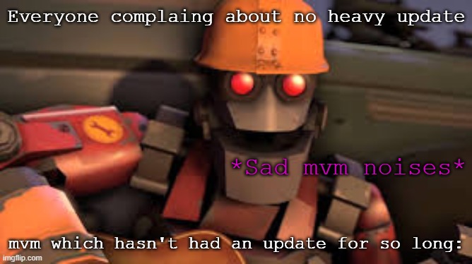 Robo engie | Everyone complaing about no heavy update; *Sad mvm noises*; mvm which hasn't had an update for so long: | image tagged in robo engie | made w/ Imgflip meme maker