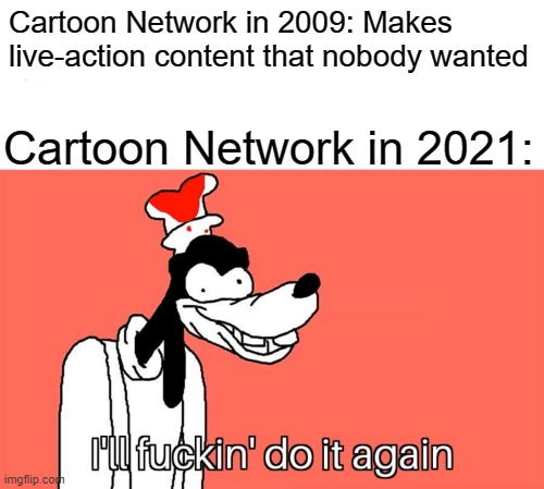 I'll do it again | Cartoon Network in 2009: Makes live-action content that nobody wanted; Cartoon Network in 2021: | image tagged in i'll do it again | made w/ Imgflip meme maker