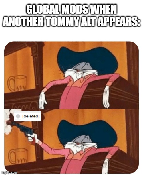 I honestly lost count they were dropping like flies | GLOBAL MODS WHEN ANOTHER TOMMY ALT APPEARS: | image tagged in bugs bunny shooting | made w/ Imgflip meme maker