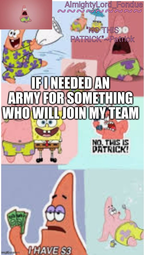 ik this isn't gonna be a trend XD just asking | IF I NEEDED AN ARMY FOR SOMETHING WHO WILL JOIN MY TEAM | image tagged in fondue pat,funny,trends | made w/ Imgflip meme maker