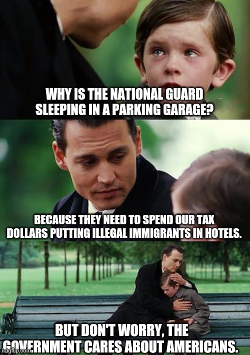 Finding Neverland | WHY IS THE NATIONAL GUARD SLEEPING IN A PARKING GARAGE? BECAUSE THEY NEED TO SPEND OUR TAX DOLLARS PUTTING ILLEGAL IMMIGRANTS IN HOTELS. BUT DON'T WORRY, THE GOVERNMENT CARES ABOUT AMERICANS. | image tagged in memes,finding neverland | made w/ Imgflip meme maker