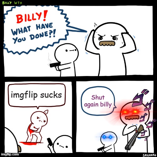 Good Job Billy | imgflip sucks; Shut again billy | image tagged in billy what have you done | made w/ Imgflip meme maker