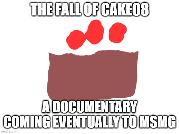 Maybe | THE FALL OF CAKE08; A DOCUMENTARY COMING EVENTUALLY TO MSMG | image tagged in blank white template,the fall of,dead account | made w/ Imgflip meme maker