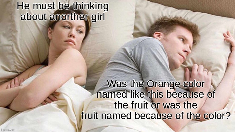 girls vs boys | He must be thinking about anorther girl; Was the Orange color named like this because of the fruit or was the fruit named because of the color? | image tagged in memes,i bet he's thinking about other women | made w/ Imgflip meme maker