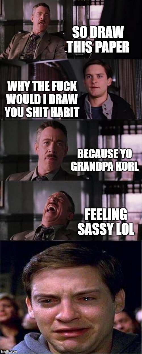 HABIT X NOAH BE LIKE | SO DRAW THIS PAPER; WHY THE FUCK WOULD I DRAW YOU SHIT HABIT; BECAUSE YO GRANDPA KORL; FEELING SASSY LOL | image tagged in memes,peter parker cry | made w/ Imgflip meme maker