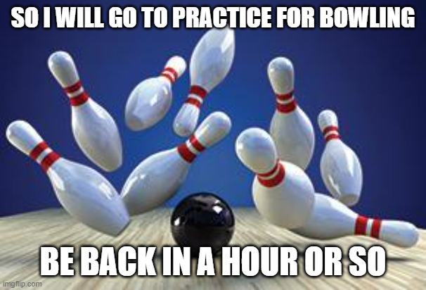 Already thinking | SO I WILL GO TO PRACTICE FOR BOWLING; BE BACK IN A HOUR OR SO | image tagged in bowling ball | made w/ Imgflip meme maker