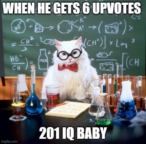 Chemistry Cat | WHEN HE GETS 6 UPVOTES; 201 IQ BABY | image tagged in memes,chemistry cat | made w/ Imgflip meme maker