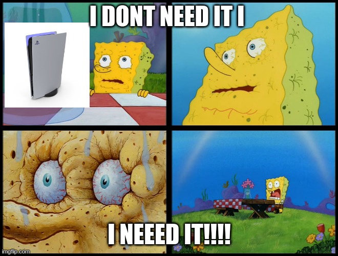ps5 spongebob | I DONT NEED IT I; I NEEED IT!!!! | image tagged in spongebob - i don't need it by henry-c | made w/ Imgflip meme maker