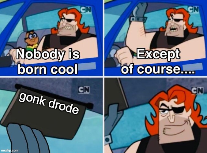 Nobody is born cool | gonk drode | image tagged in nobody is born cool | made w/ Imgflip meme maker