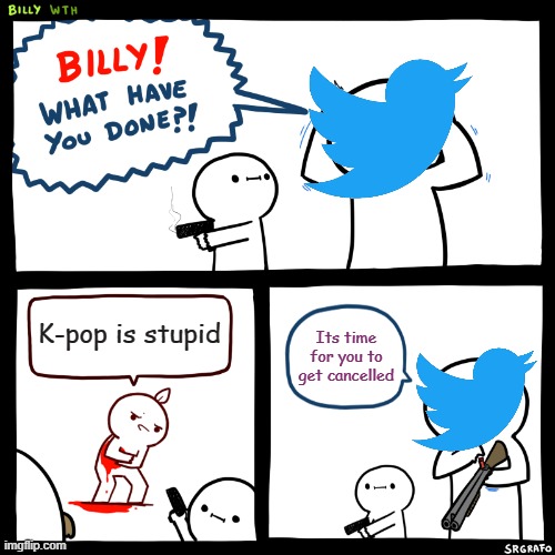 billy | K-pop is stupid; Its time for you to get cancelled | image tagged in billy what have you done | made w/ Imgflip meme maker