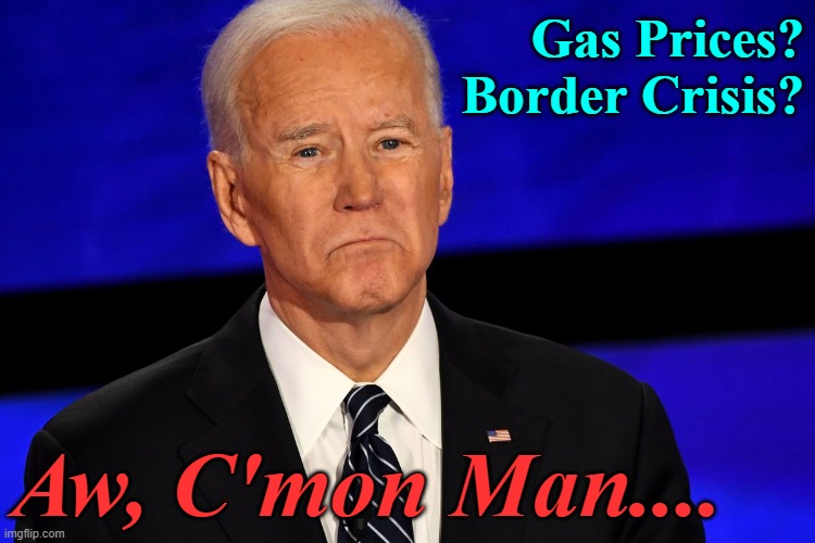 Biden | Gas Prices?
Border Crisis? Aw, C'mon Man.... | image tagged in biden | made w/ Imgflip meme maker