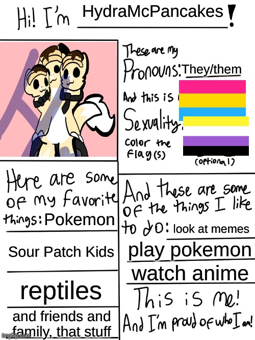 Lgbtq stream account profile | HydraMcPancakes; They/them; Pokemon; look at memes; Sour Patch Kids; play pokemon; watch anime; reptiles; and friends and family, that stuff | image tagged in lgbtq stream account profile | made w/ Imgflip meme maker