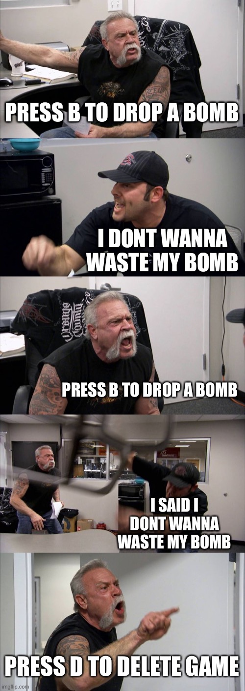 Game tutorials be like | PRESS B TO DROP A BOMB; I DONT WANNA WASTE MY BOMB; PRESS B TO DROP A BOMB; I SAID I DONT WANNA WASTE MY BOMB; PRESS D TO DELETE GAME | image tagged in memes,american chopper argument | made w/ Imgflip meme maker