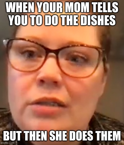it be like that | WHEN YOUR MOM TELLS YOU TO DO THE DISHES; BUT THEN SHE DOES THEM | image tagged in wuh | made w/ Imgflip meme maker