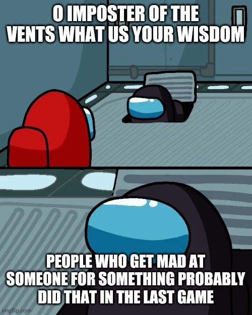 impostor of the vent | O IMPOSTER OF THE VENTS WHAT US YOUR WISDOM; PEOPLE WHO GET MAD AT SOMEONE FOR SOMETHING PROBABLY DID THAT IN THE LAST GAME | image tagged in impostor of the vent | made w/ Imgflip meme maker