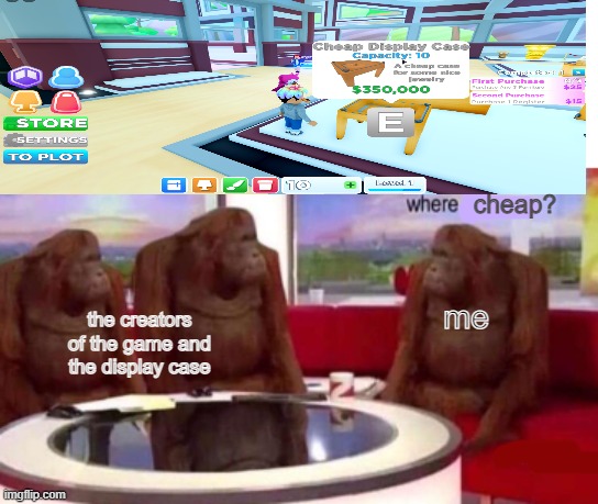 Where banana blank | cheap? me; the creators of the game and the display case | image tagged in where banana blank | made w/ Imgflip meme maker