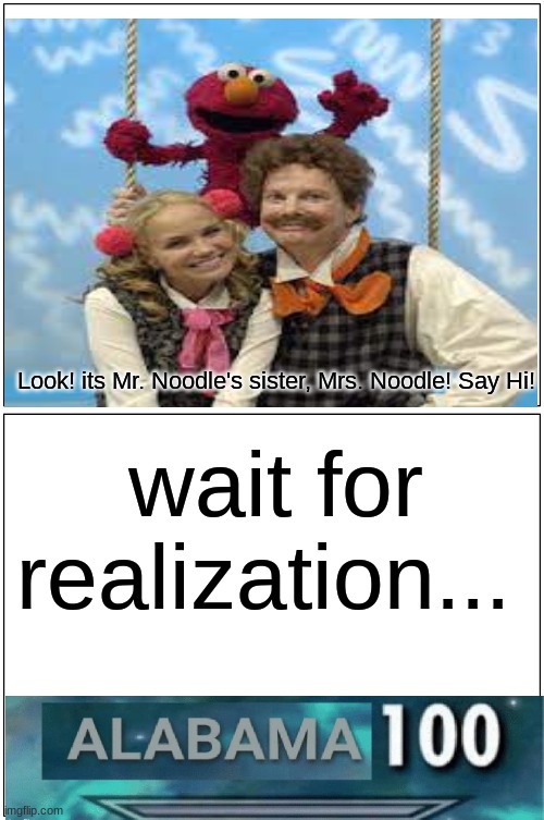 my whole childhood is ruined | Look! its Mr. Noodle's sister, Mrs. Noodle! Say Hi! wait for realization... | image tagged in memes,blank comic panel 1x2,funny memes,alabama,elmo | made w/ Imgflip meme maker