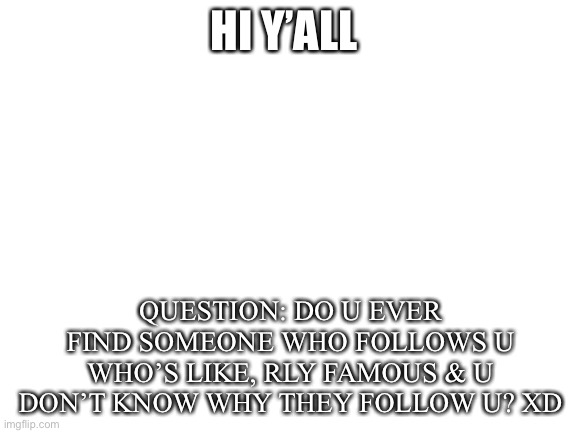 tru tho! XD | HI Y’ALL; QUESTION: DO U EVER FIND SOMEONE WHO FOLLOWS U WHO’S LIKE, RLY FAMOUS & U DON’T KNOW WHY THEY FOLLOW U? XD | image tagged in blank white template,xd | made w/ Imgflip meme maker