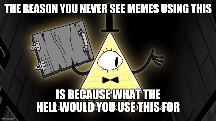 It true | THE REASON YOU NEVER SEE MEMES USING THIS; IS BECAUSE WHAT THE HELL WOULD YOU USE THIS FOR | image tagged in it's funny how dumb you are bill cipher | made w/ Imgflip meme maker