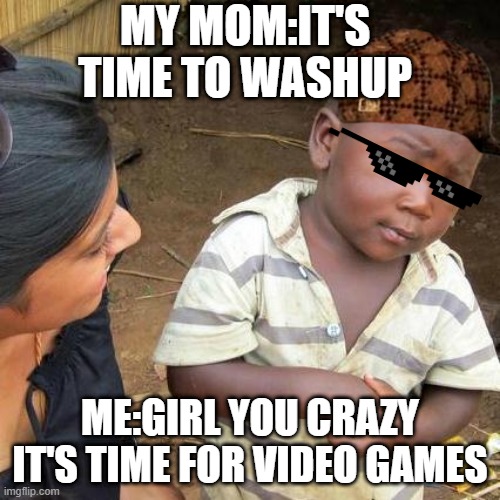 Third World Skeptical Kid | MY MOM:IT'S TIME TO WASHUP; ME:GIRL YOU CRAZY IT'S TIME FOR VIDEO GAMES | image tagged in memes | made w/ Imgflip meme maker