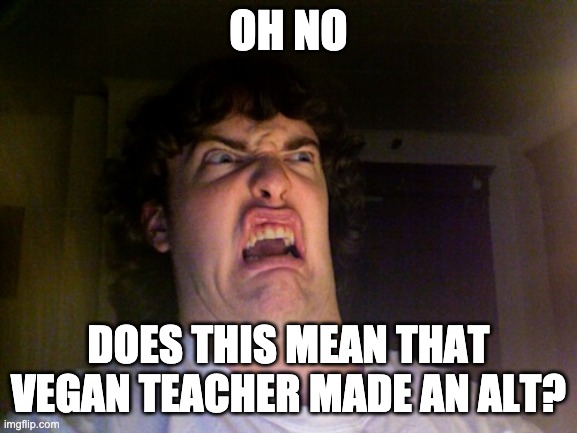 Oh No Meme | OH NO DOES THIS MEAN THAT VEGAN TEACHER MADE AN ALT? | image tagged in memes,oh no | made w/ Imgflip meme maker