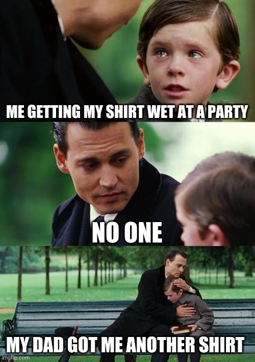 Finding Neverland Meme | ME GETTING MY SHIRT WET AT A PARTY; NO ONE; MY DAD GOT ME ANOTHER SHIRT | image tagged in memes,finding neverland | made w/ Imgflip meme maker